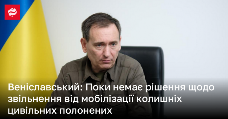 Веніславський: На даний момент немає ухвали стосовно звільнення від мобілізації колишніх цивільних полонених.