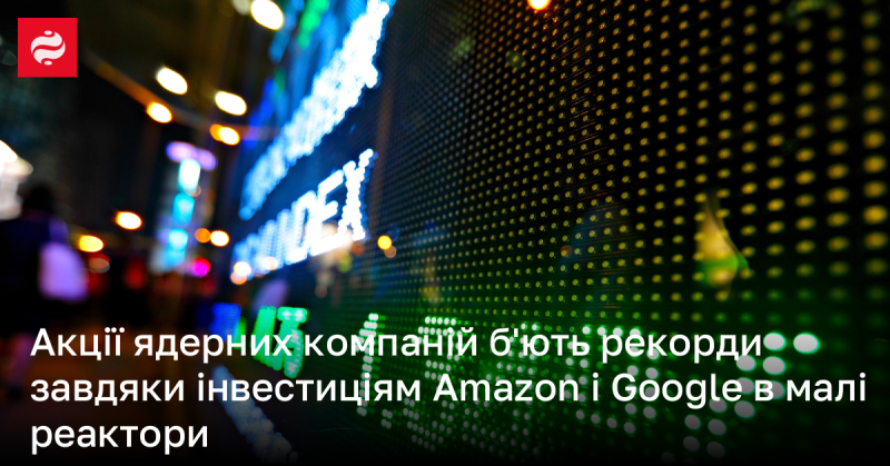 Акції компаній у ядерній галузі досягають нових висот завдяки інвестиціям Amazon і Google у розробку малих реакторів.